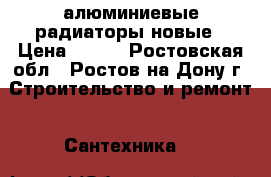 алюминиевые радиаторы новые › Цена ­ 300 - Ростовская обл., Ростов-на-Дону г. Строительство и ремонт » Сантехника   